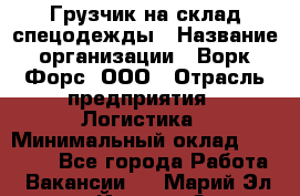 Грузчик на склад спецодежды › Название организации ­ Ворк Форс, ООО › Отрасль предприятия ­ Логистика › Минимальный оклад ­ 24 000 - Все города Работа » Вакансии   . Марий Эл респ.,Йошкар-Ола г.